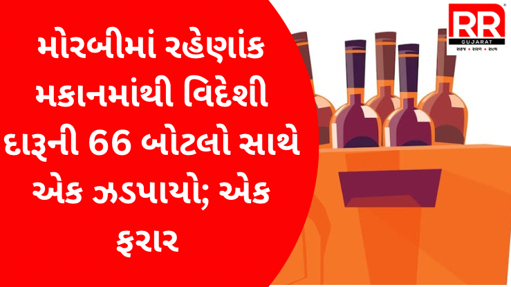 મોરબીમાં રહેણાંક મકાનમાંથી વિદેશી દારૂની 66 બોટલો સાથે એક ઝડપાયો; એક ફરાર 